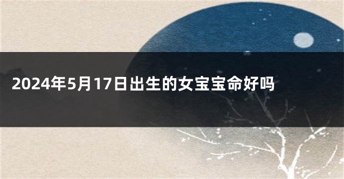 2024年5月17日出生的女宝宝命好吗