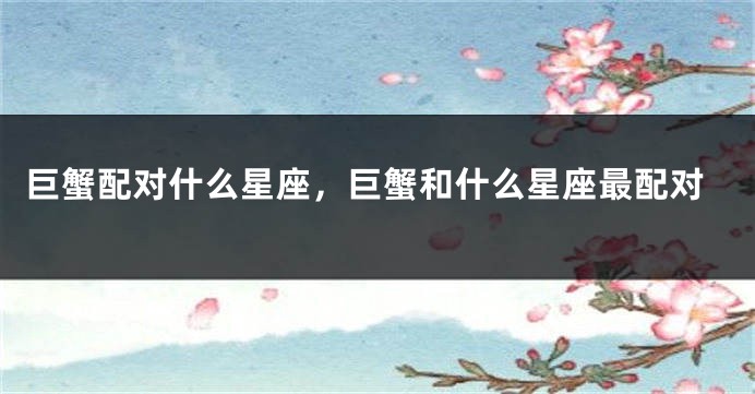 巨蟹配对什么星座，巨蟹和什么星座最配对