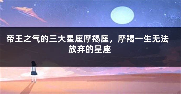 帝王之气的三大星座摩羯座，摩羯一生无法放弃的星座