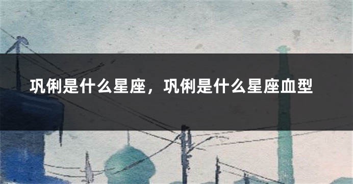 巩俐是什么星座，巩俐是什么星座血型