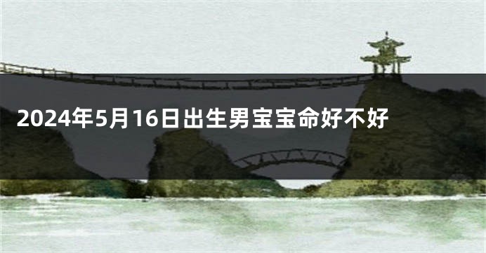 2024年5月16日出生男宝宝命好不好