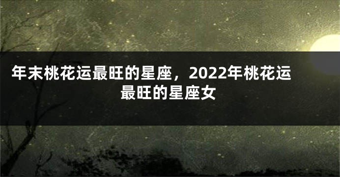 年末桃花运最旺的星座，2022年桃花运最旺的星座女