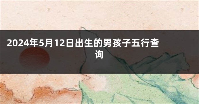2024年5月12日出生的男孩子五行查询