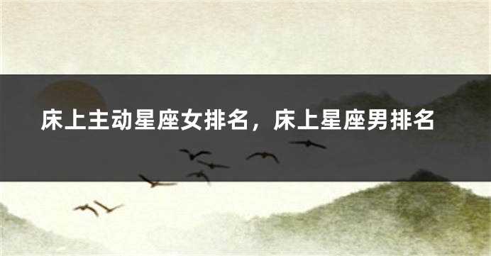 床上主动星座女排名，床上星座男排名