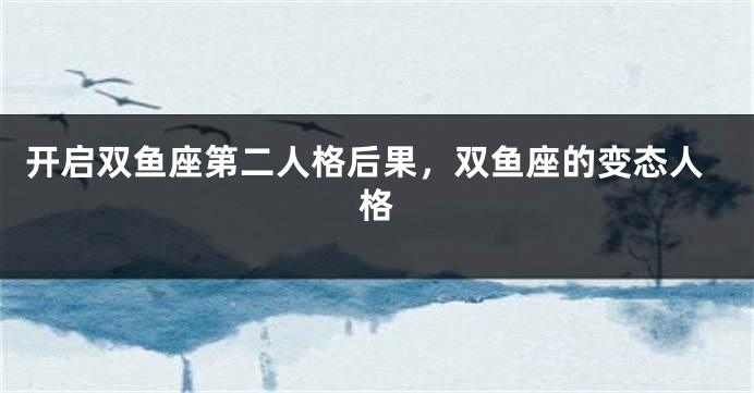 开启双鱼座第二人格后果，双鱼座的变态人格