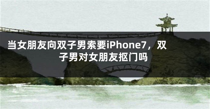 当女朋友向双子男索要iPhone7，双子男对女朋友抠门吗