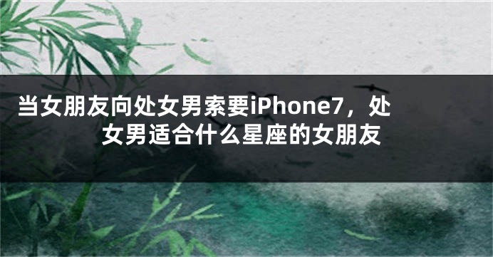 当女朋友向处女男索要iPhone7，处女男适合什么星座的女朋友