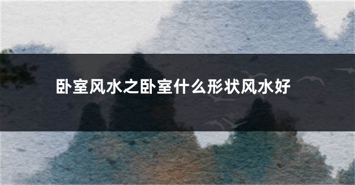 卧室风水之卧室什么形状风水好