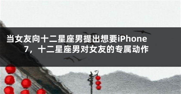 当女友向十二星座男提出想要iPhone7，十二星座男对女友的专属动作