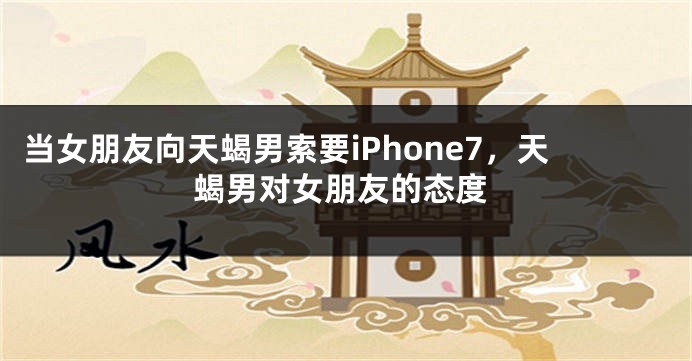 当女朋友向天蝎男索要iPhone7，天蝎男对女朋友的态度