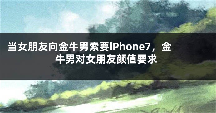 当女朋友向金牛男索要iPhone7，金牛男对女朋友颜值要求