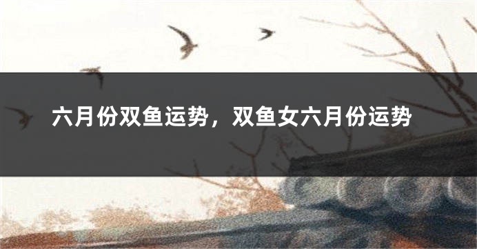 六月份双鱼运势，双鱼女六月份运势