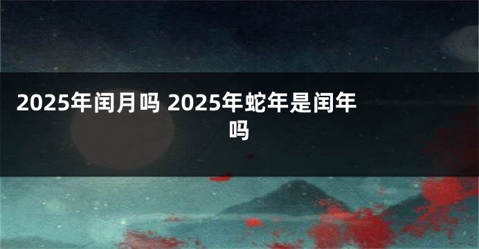 2025年闰月吗 2025年蛇年是闰年吗