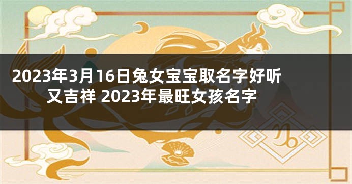 2023年3月16日兔女宝宝取名字好听又吉祥 2023年最旺女孩名字