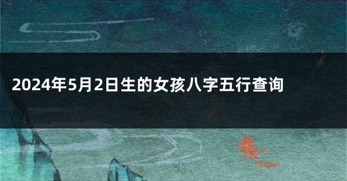 2024年5月2日生的女孩八字五行查询