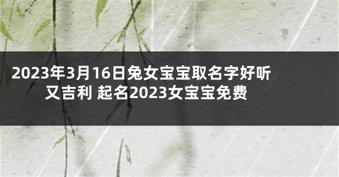 2023年3月16日兔女宝宝取名字好听又吉利 起名2023女宝宝免费