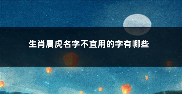 生肖属虎名字不宜用的字有哪些