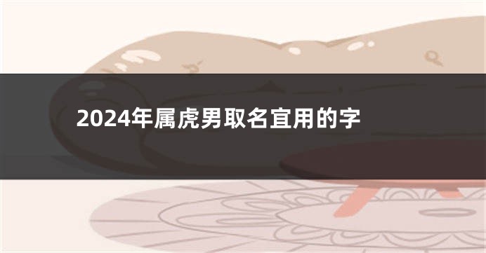 2024年属虎男取名宜用的字