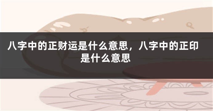 八字中的正财运是什么意思，八字中的正印是什么意思