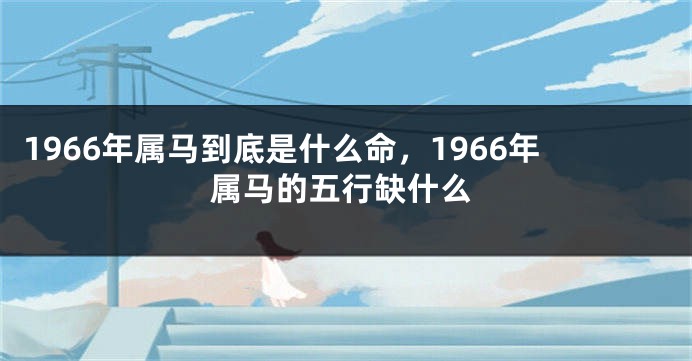 1966年属马到底是什么命，1966年属马的五行缺什么