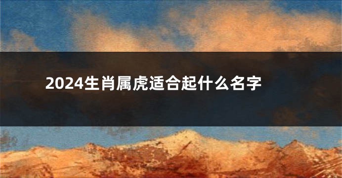 2024生肖属虎适合起什么名字