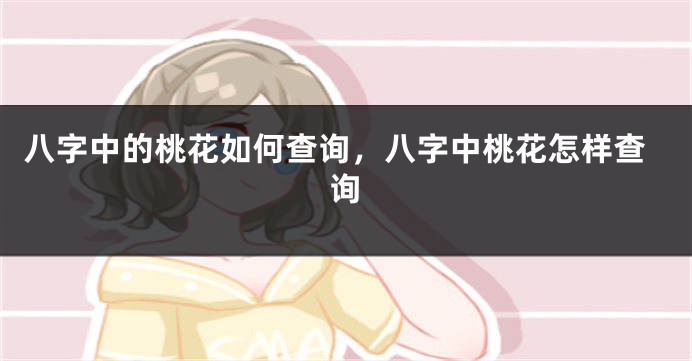 八字中的桃花如何查询，八字中桃花怎样查询