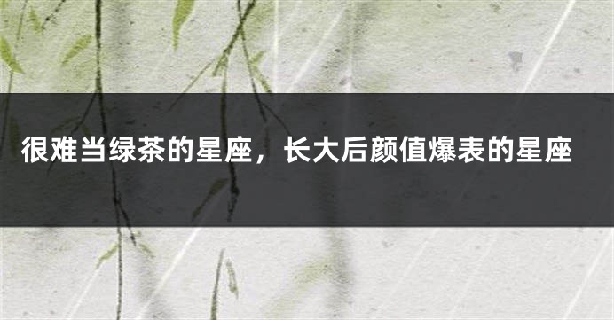 很难当绿茶的星座，长大后颜值爆表的星座