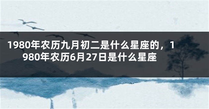 1980年农历九月初二是什么星座的，1980年农历6月27日是什么星座