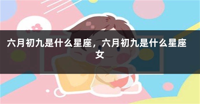 六月初九是什么星座，六月初九是什么星座女