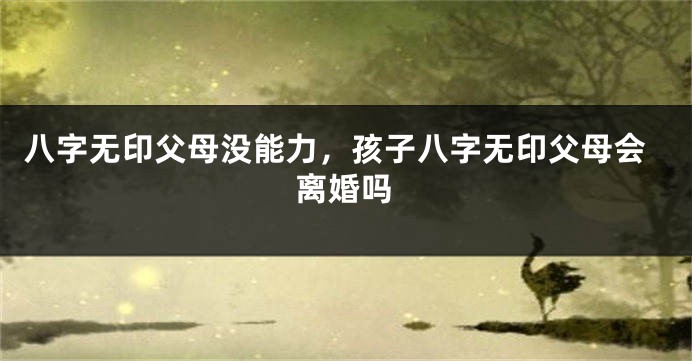 八字无印父母没能力，孩子八字无印父母会离婚吗