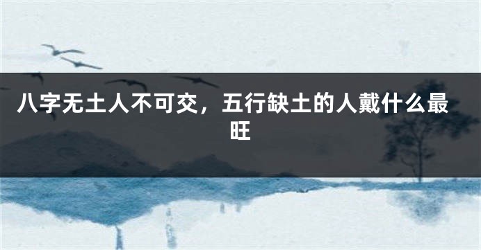 八字无土人不可交，五行缺土的人戴什么最旺