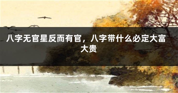 八字无官星反而有官，八字带什么必定大富大贵