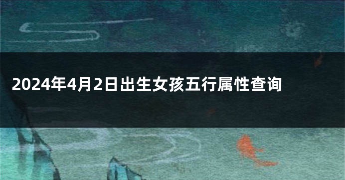 2024年4月2日出生女孩五行属性查询