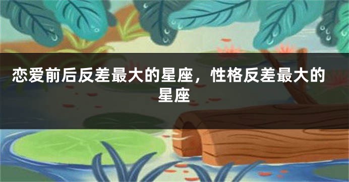 恋爱前后反差最大的星座，性格反差最大的星座