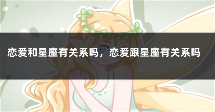恋爱和星座有关系吗，恋爱跟星座有关系吗