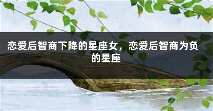 恋爱后智商下降的星座女，恋爱后智商为负的星座