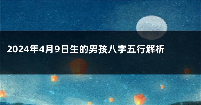 2024年4月9日生的男孩八字五行解析