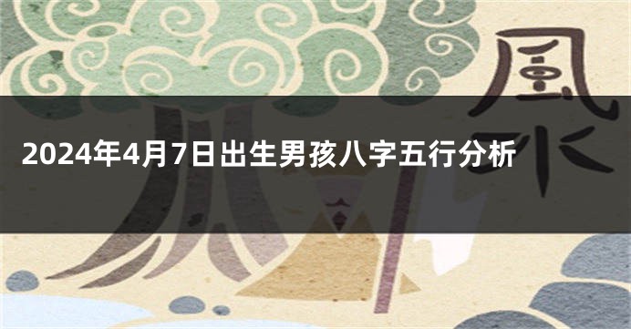 2024年4月7日出生男孩八字五行分析