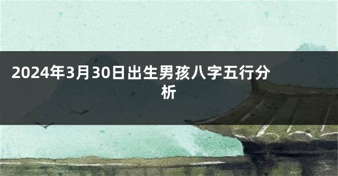 2024年3月30日出生男孩八字五行分析