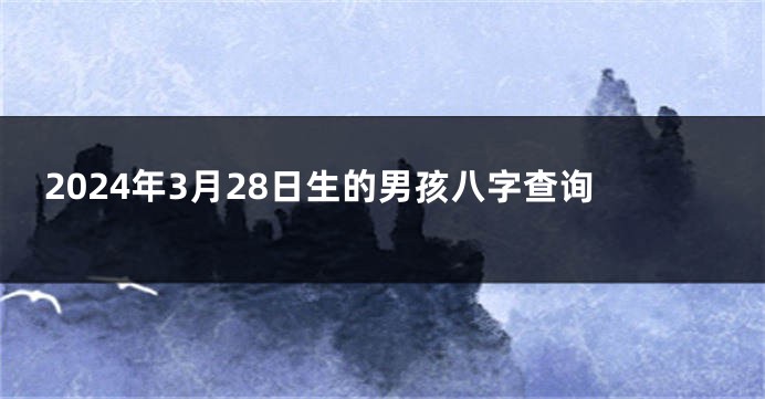 2024年3月28日生的男孩八字查询