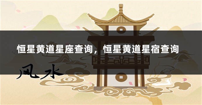 恒星黄道星座查询，恒星黄道星宿查询