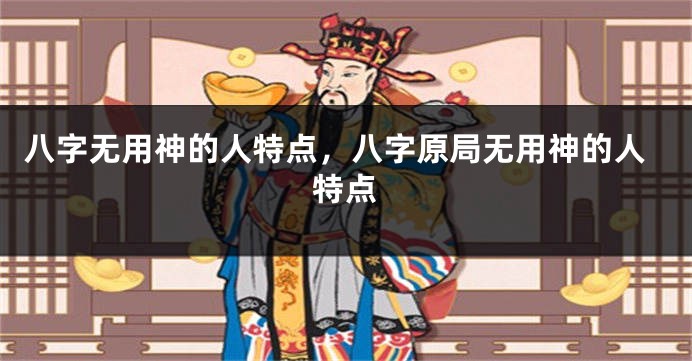 八字无用神的人特点，八字原局无用神的人特点