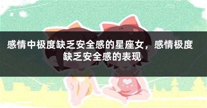 感情中极度缺乏安全感的星座女，感情极度缺乏安全感的表现