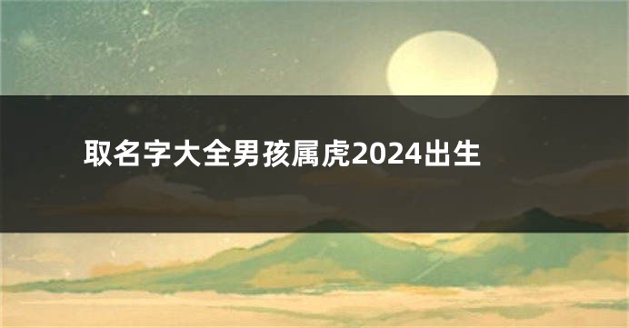 取名字大全男孩属虎2024出生