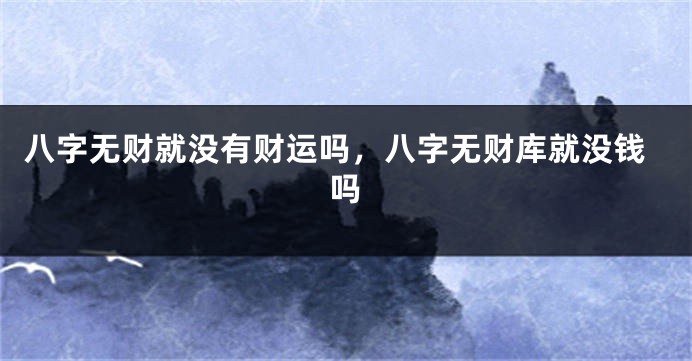 八字无财就没有财运吗，八字无财库就没钱吗