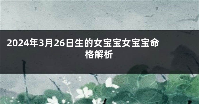 2024年3月26日生的女宝宝女宝宝命格解析