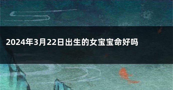 2024年3月22日出生的女宝宝命好吗
