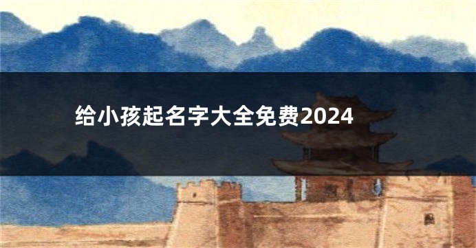 给小孩起名字大全免费2024