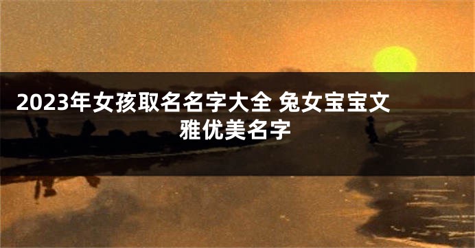 2023年女孩取名名字大全 兔女宝宝文雅优美名字