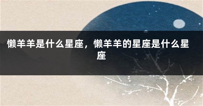 懒羊羊是什么星座，懒羊羊的星座是什么星座